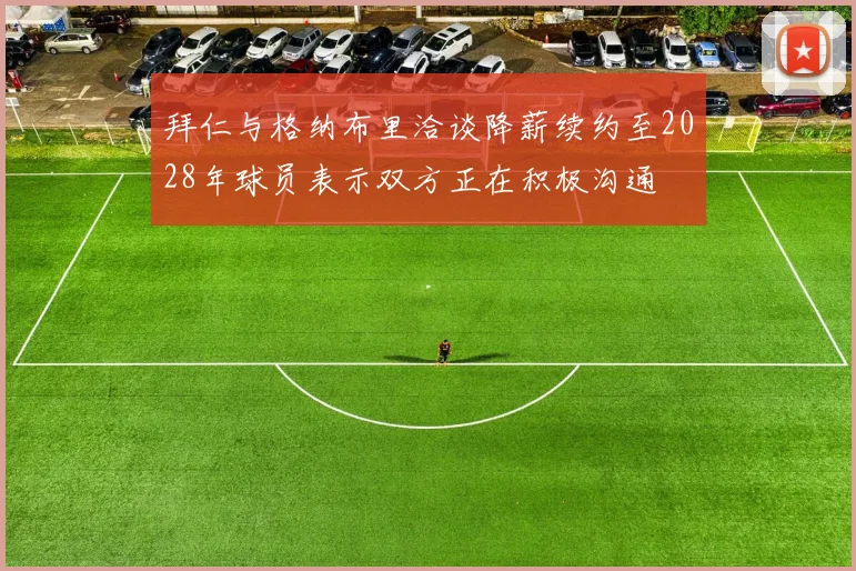 拜仁与格纳布里洽谈降薪续约至2028年球员表示双方正在积极沟通