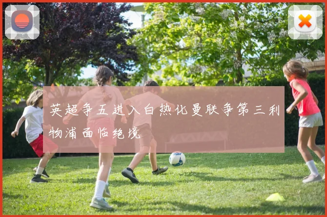 英超争五进入白热化曼联争第三利物浦面临绝境