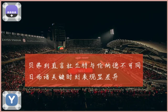 贝弗利直言杜兰特与伦纳德不可同日而语关键时刻表现显差异