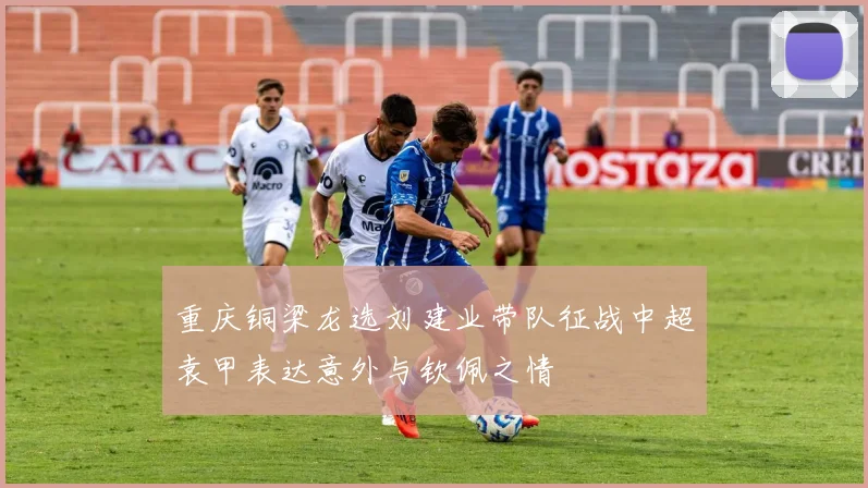 重庆铜梁龙选刘建业带队征战中超袁甲表达意外与钦佩之情