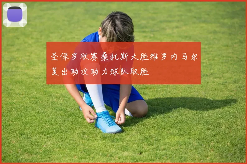 圣保罗联赛桑托斯大胜维罗内马尔复出助攻助力球队取胜