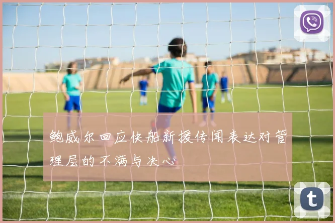 鲍威尔回应快船新援传闻表达对管理层的不满与决心