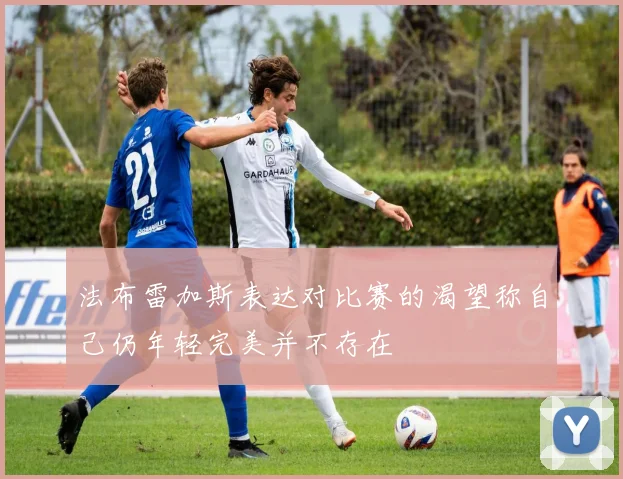 法布雷加斯表达对比赛的渴望称自己仍年轻完美并不存在