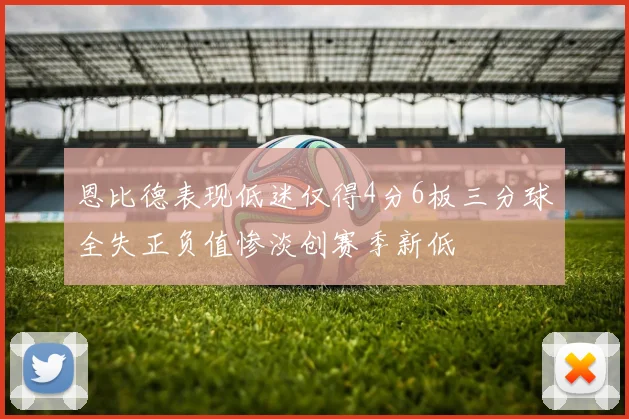 恩比德表现低迷仅得4分6板三分球全失正负值惨淡创赛季新低