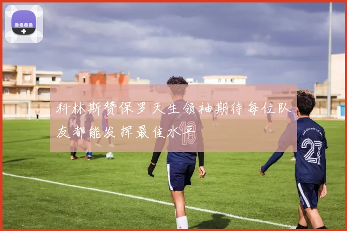 科林斯赞保罗天生领袖期待每位队友都能发挥最佳水平