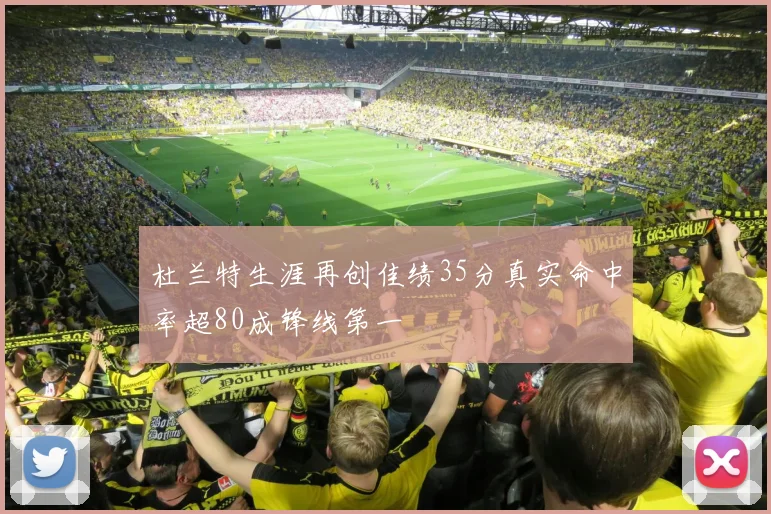 杜兰特生涯再创佳绩35分真实命中率超80成锋线第一
