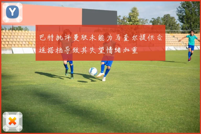 巴特批评曼联未能为马奎尔提供合适搭档导致其失望情绪加重