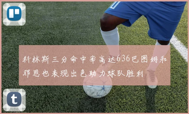 科林斯三分命中率高达636巴图姆和邓恩也表现出色助力球队胜利