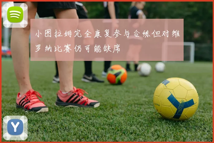 小图拉姆完全康复参与合练但对维罗纳比赛仍可能缺席