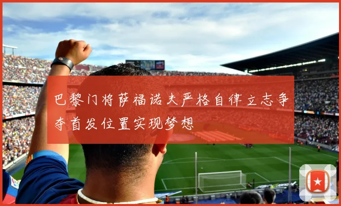 巴黎门将萨福诺夫严格自律立志争夺首发位置实现梦想