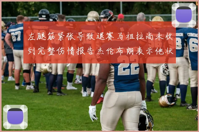 左腿筋紧张导致退赛马祖拉尚未收到完整伤情报告杰伦布朗表示他状态良好