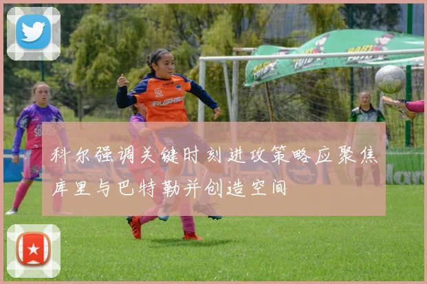 科尔强调关键时刻进攻策略应聚焦库里与巴特勒并创造空间