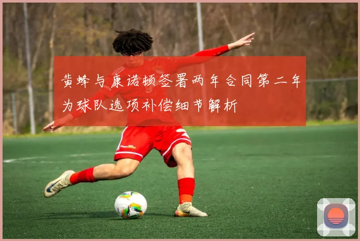 黄蜂与康诺顿签署两年合同第二年为球队选项补偿细节解析