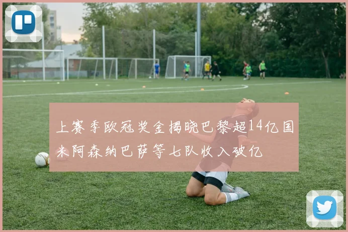 上赛季欧冠奖金揭晓巴黎超14亿国米阿森纳巴萨等七队收入破亿