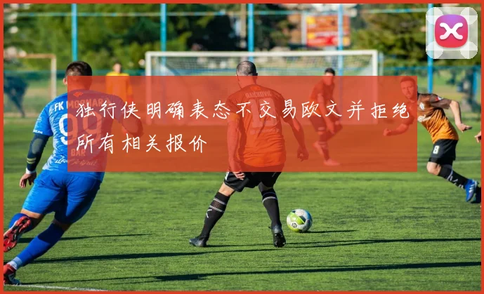 独行侠明确表态不交易欧文并拒绝所有相关报价