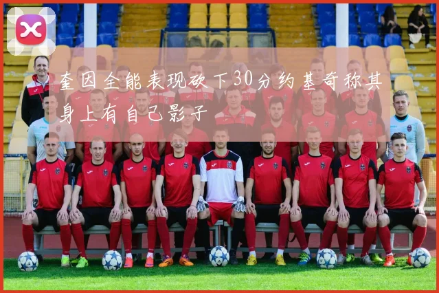 奎因全能表现砍下30分约基奇称其身上有自己影子