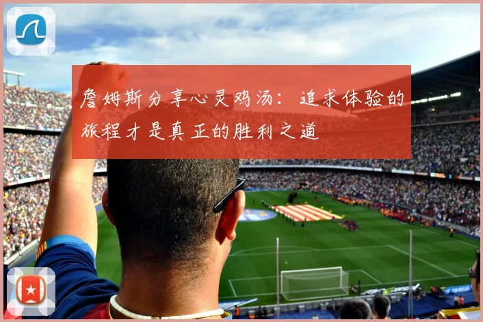 詹姆斯分享心灵鸡汤：追求体验的旅程才是真正的胜利之道