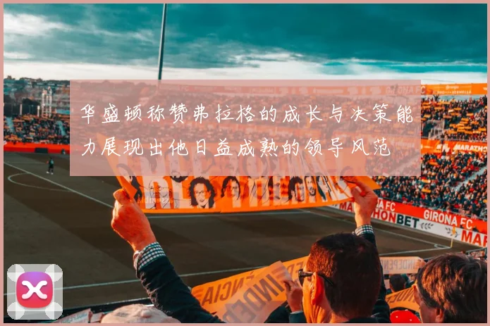 华盛顿称赞弗拉格的成长与决策能力展现出他日益成熟的领导风范