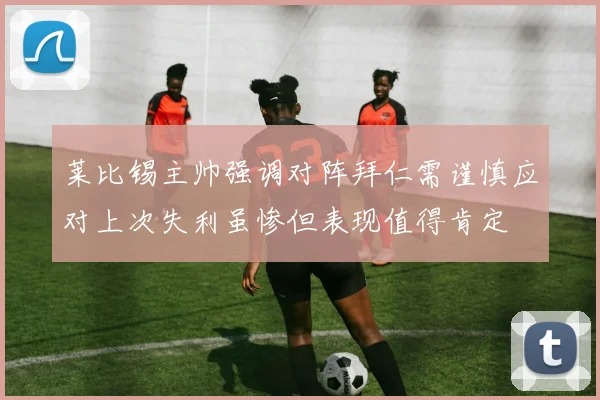 莱比锡主帅强调对阵拜仁需谨慎应对上次失利虽惨但表现值得肯定