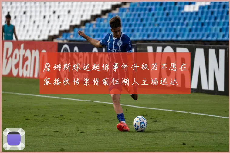 詹姆斯球迷起诉事件升级若不愿在家接收传票将前往湖人主场送达