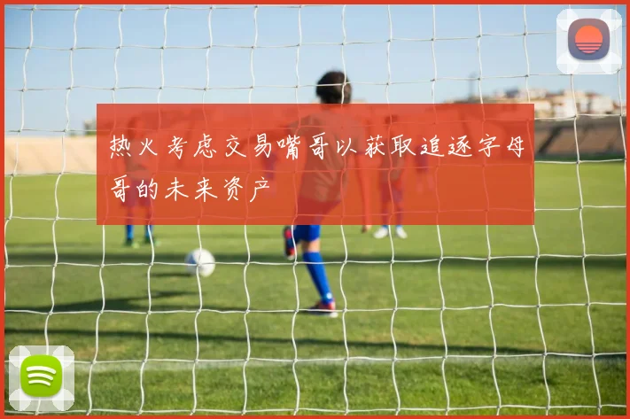 热火考虑交易嘴哥以获取追逐字母哥的未来资产