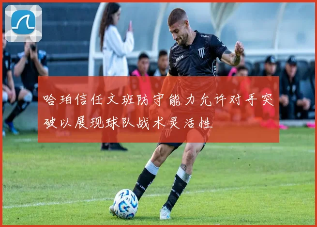 哈珀信任文班防守能力允许对手突破以展现球队战术灵活性