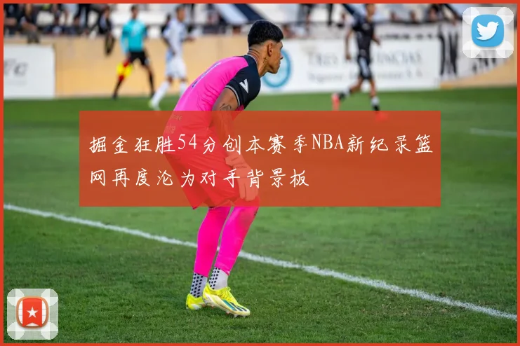 掘金狂胜54分创本赛季NBA新纪录篮网再度沦为对手背景板