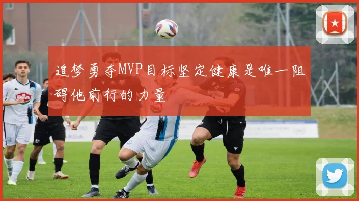 追梦勇夺MVP目标坚定健康是唯一阻碍他前行的力量