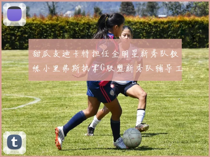 甜瓜麦迪卡特担任全明星新秀队教练小里弗斯执掌G联盟新秀队辅导工作